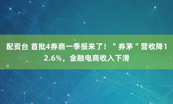 配资台 首批4券商一季报来了！＂券茅＂营收降12.6%，金融电商收入下滑