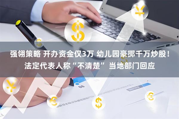 强翎策略 开办资金仅3万 幼儿园豪掷千万炒股！法定代表人称“不清楚” 当地部门回应