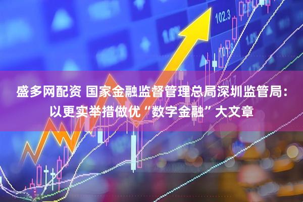 盛多网配资 国家金融监督管理总局深圳监管局：以更实举措做优“数字金融”大文章