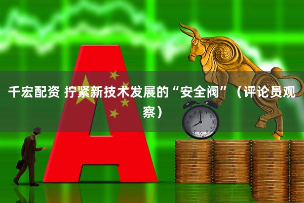 千宏配资 拧紧新技术发展的“安全阀”（评论员观察）
