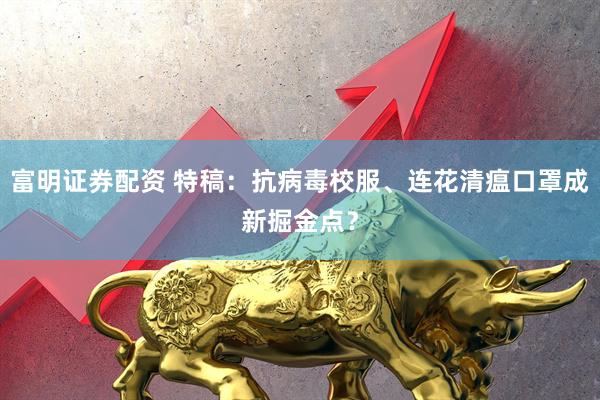 富明证券配资 特稿：抗病毒校服、连花清瘟口罩成新掘金点？