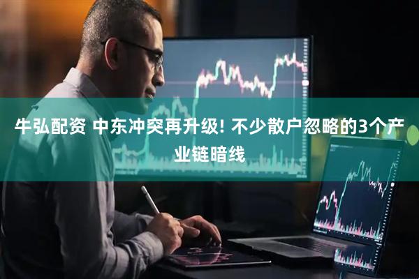 牛弘配资 中东冲突再升级! 不少散户忽略的3个产业链暗线