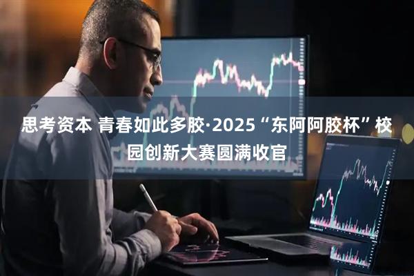 思考资本 青春如此多胶·2025“东阿阿胶杯”校园创新大赛圆满收官