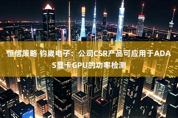 恒信策略 钧崴电子：公司CSR产品可应用于ADAS显卡GPU的功率检测