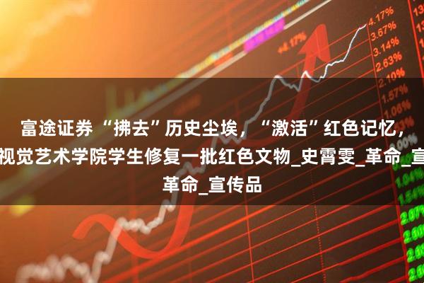 富途证券 “拂去”历史尘埃，“激活”红色记忆，上海视觉艺术学院学生修复一批红色文物_史霄雯_革命_宣传品