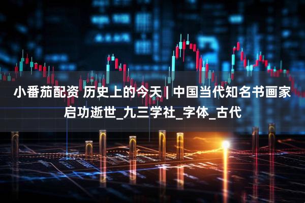 小番茄配资 历史上的今天 | 中国当代知名书画家启功逝世_九三学社_字体_古代