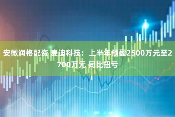 安微润格配资 麦迪科技：上半年预盈2500万元至2700万元 同比扭亏