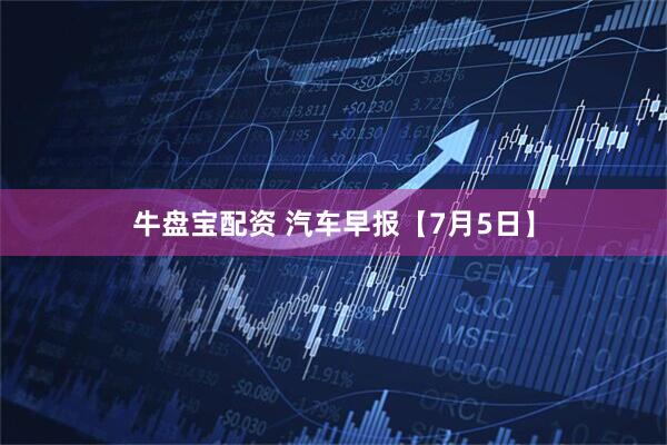 牛盘宝配资 汽车早报【7月5日】