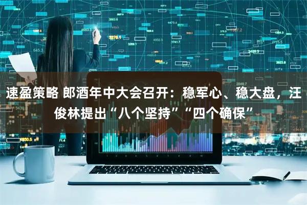 速盈策略 郎酒年中大会召开：稳军心、稳大盘，汪俊林提出“八个坚持”“四个确保”