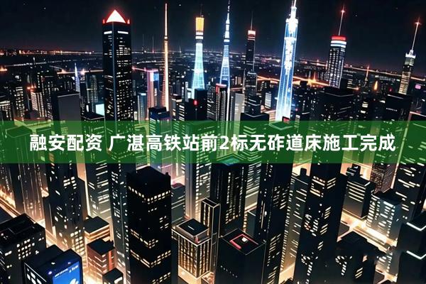 融安配资 广湛高铁站前2标无砟道床施工完成