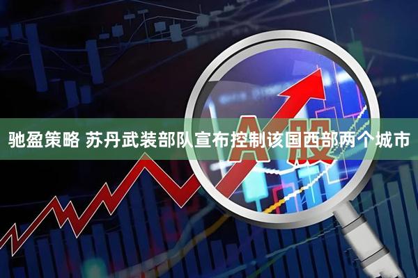 驰盈策略 苏丹武装部队宣布控制该国西部两个城市