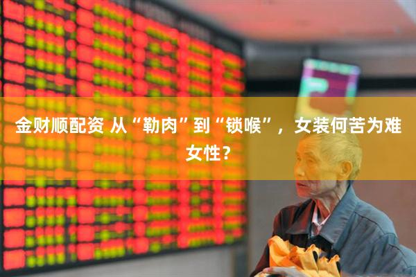 金财顺配资 从“勒肉”到“锁喉”，女装何苦为难女性？