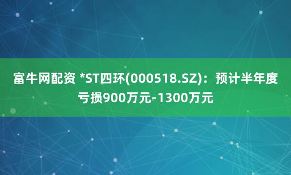 富牛网配资 *ST四环(000518.SZ)：预计半年度亏损900万元-1300万元