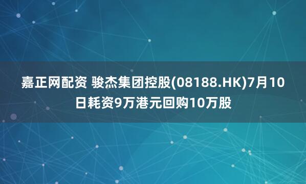 嘉正网配资 骏杰集团控股(08188.HK)7月10日耗资9万港元回购10万股