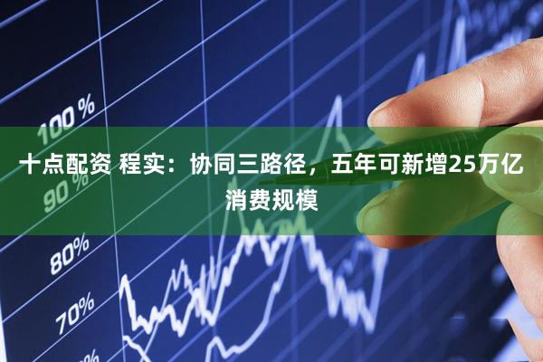 十点配资 程实：协同三路径，五年可新增25万亿消费规模