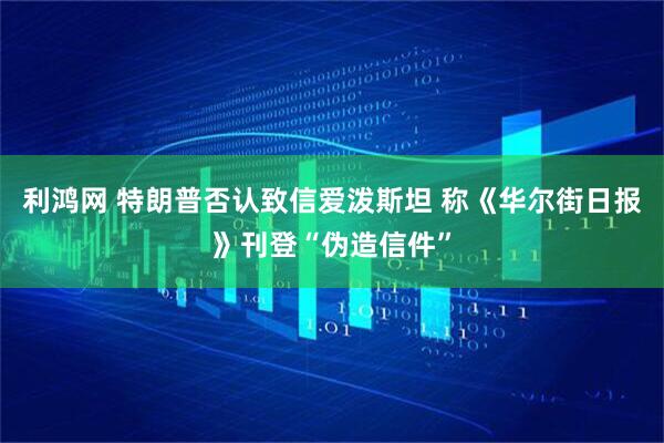 利鸿网 特朗普否认致信爱泼斯坦 称《华尔街日报》刊登“伪造信件”