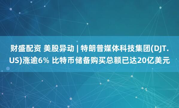 财盛配资 美股异动 | 特朗普媒体科技集团(DJT.US)涨逾6% 比特币储备购买总额已达20亿美元