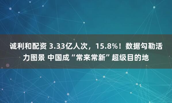 诚利和配资 3.33亿人次，15.8%！数据勾勒活力图景 中国成“常来常新”超级目的地