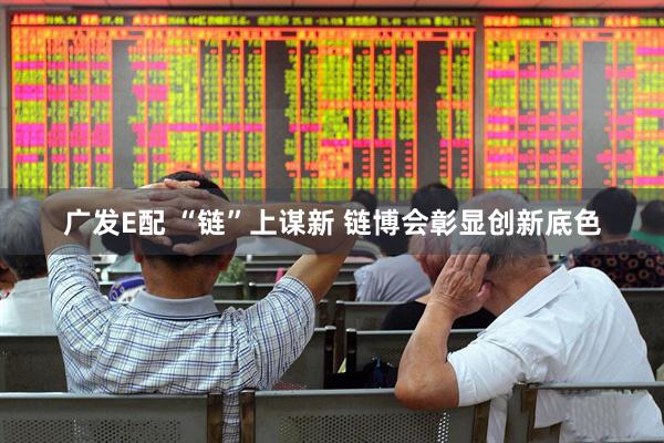广发E配 “链”上谋新 链博会彰显创新底色