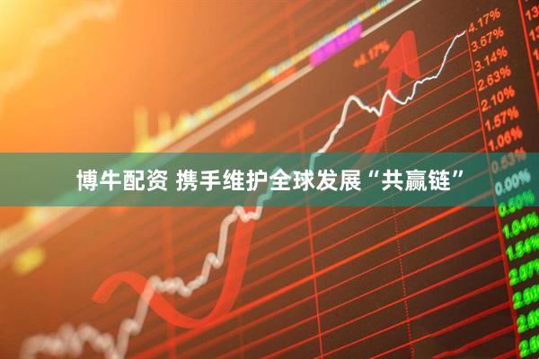 博牛配资 携手维护全球发展“共赢链”