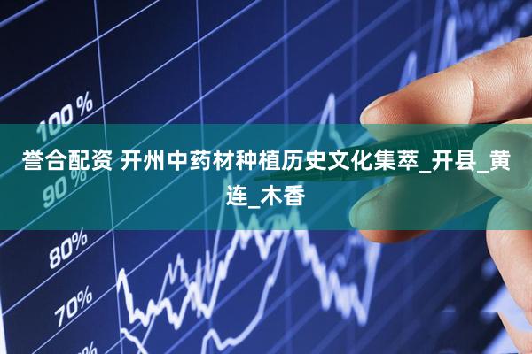 誉合配资 开州中药材种植历史文化集萃_开县_黄连_木香