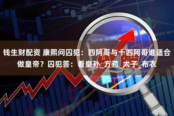 钱生财配资 康熙问囚犯：四阿哥与十四阿哥谁适合做皇帝？囚犯答：看皇孙_方苞_太子_布衣