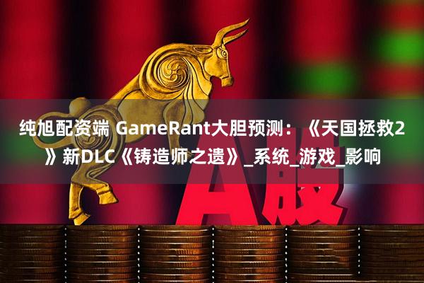 纯旭配资端 GameRant大胆预测：《天国拯救2》新DLC《铸造师之遗》_系统_游戏_影响