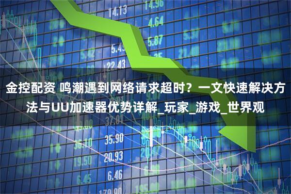 金控配资 鸣潮遇到网络请求超时？一文快速解决方法与UU加速器优势详解_玩家_游戏_世界观