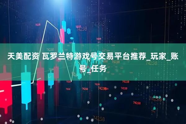 天美配资 瓦罗兰特游戏号交易平台推荐_玩家_账号_任务