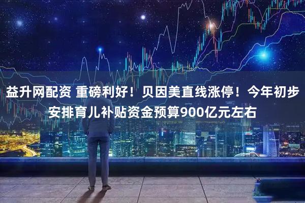 益升网配资 重磅利好！贝因美直线涨停！今年初步安排育儿补贴资金预算900亿元左右