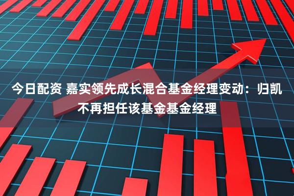 今日配资 嘉实领先成长混合基金经理变动：归凯不再担任该基金基金经理