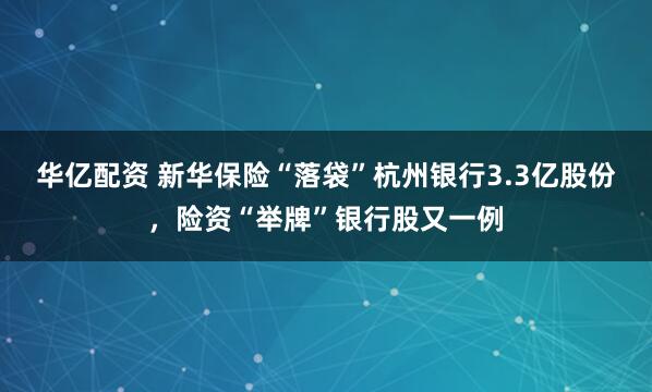 华亿配资 新华保险“落袋”杭州银行3.3亿股份，险资“举牌”银行股又一例