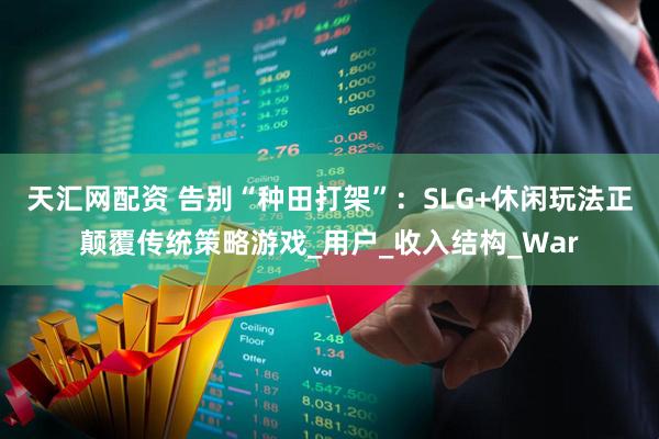 天汇网配资 告别“种田打架”：SLG+休闲玩法正颠覆传统策略游戏_用户_收入结构_War